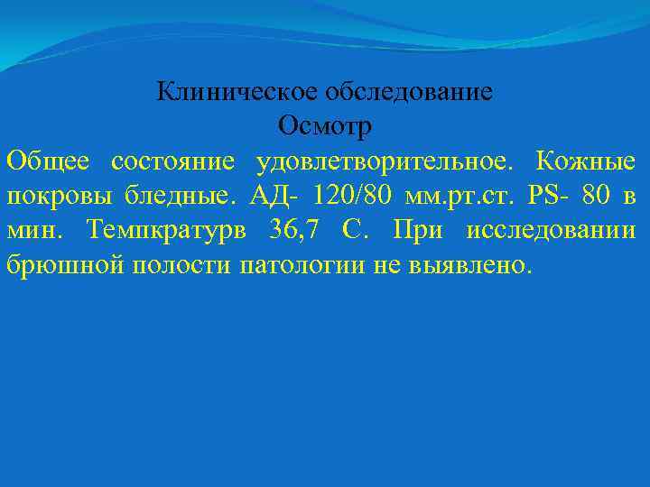 Клиническое обследование Осмотр Общее состояние удовлетворительное. Кожные покровы бледные. АД- 120/80 мм. рт. ст.