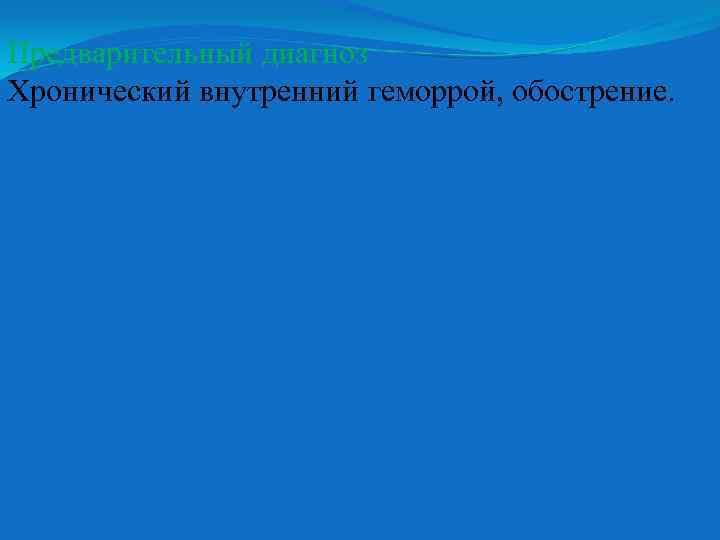 Предварительный диагноз Хронический внутренний геморрой, обострение. 