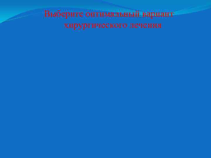 Выберите оптимальный вариант хирургического лечения 