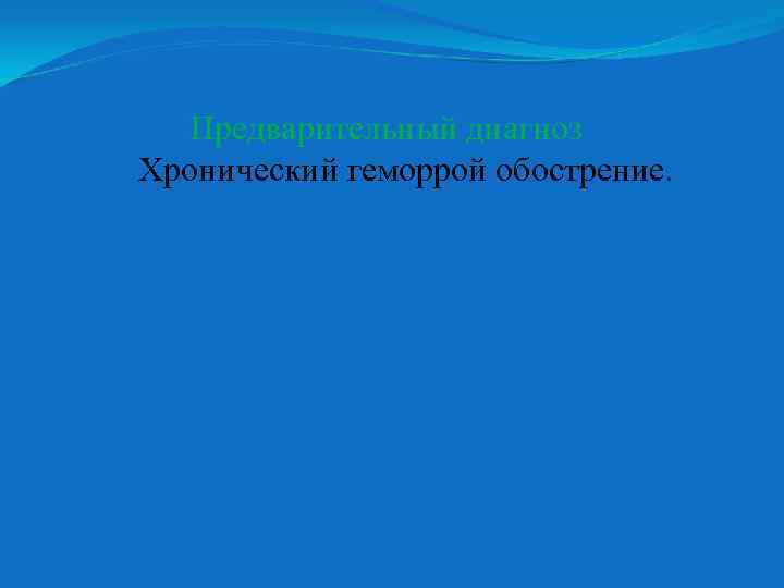 Предварительный диагноз Хронический геморрой обострение. 