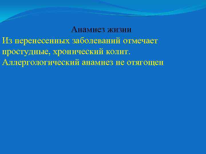 Анамнез жизни Из перенесенных заболеваний отмечает простудные, хронический колит. Аллергологический анамнез не отягощен 