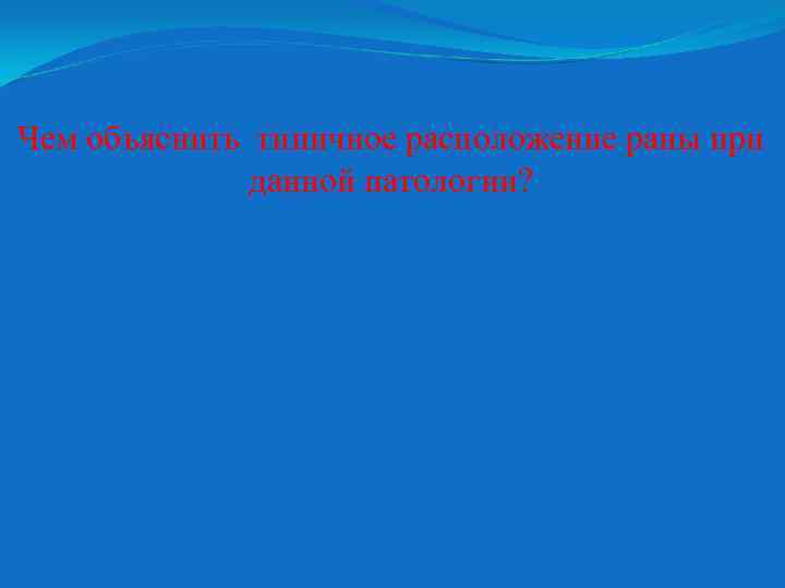 Чем объяснить типичное расположение раны при данной патологии? 