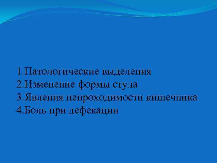 1. Патологические выделения 2. Изменение формы стула 3. Явления непроходимости кишечника 4. Боль при