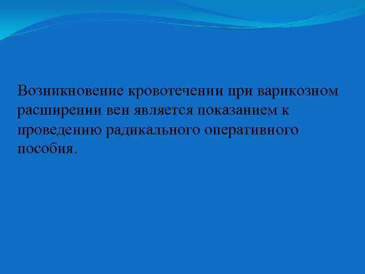 Возникновение кровотечении при варикозном расширении вен является показанием к проведению радикального оперативного пособия. 