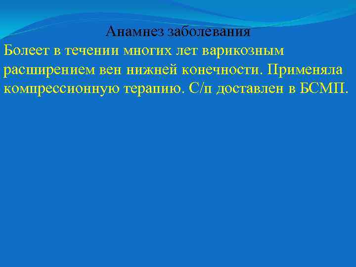 Анамнез заболевания Болеет в течении многих лет варикозным расширением вен нижней конечности. Применяла компрессионную