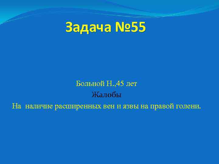 Задача № 55 Больной Н. , 45 лет Жалобы На наличие расширенных вен и