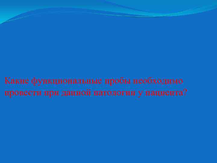 Какие функциональные пробы необходимо провести при данной патологии у пациента? 