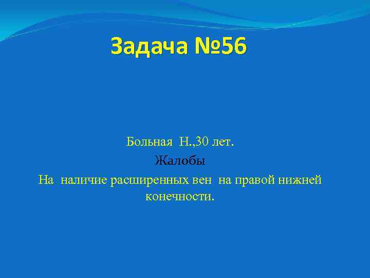 Задача № 56 Больная Н. , 30 лет. Жалобы На наличие расширенных вен на