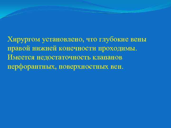 Хирургом установлено, что глубокие вены правой нижней конечности проходимы. Имеется недостаточность клапанов перфорантных, поверхностных