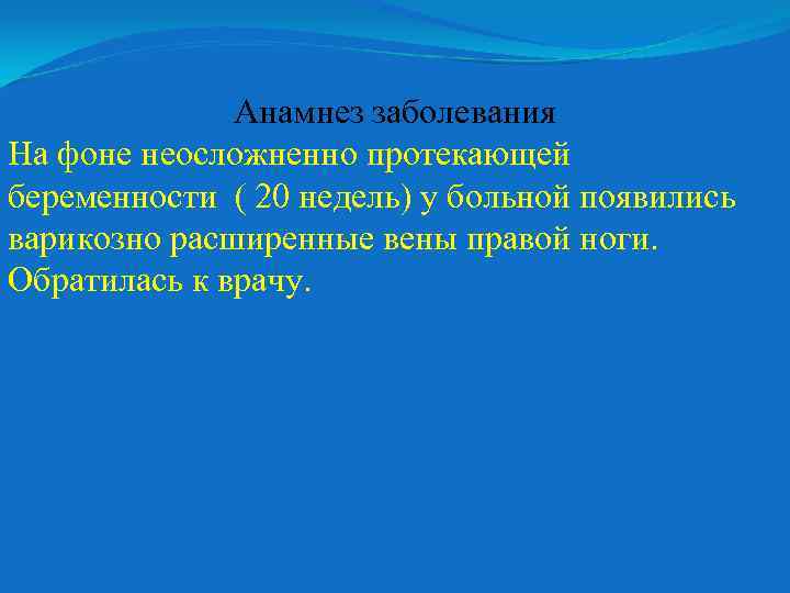 Анамнез заболевания На фоне неосложненно протекающей беременности ( 20 недель) у больной появились варикозно