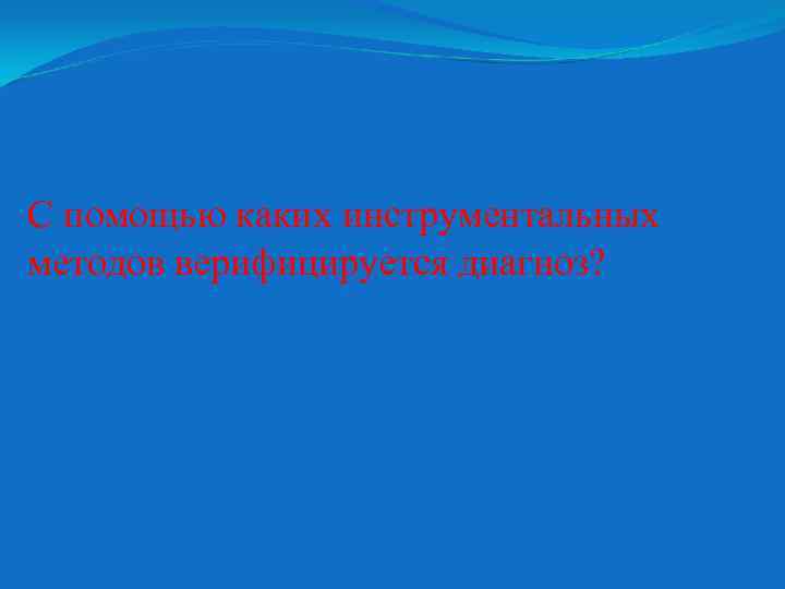 С помощью каких инструментальных методов верифицируется диагноз? 