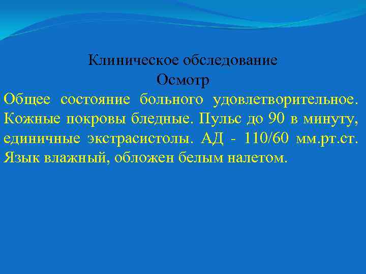 Клиническое обследование Осмотр Общее состояние больного удовлетворительное. Кожные покровы бледные. Пульс до 90 в