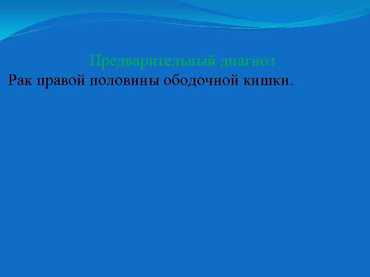 Предварительный диагноз Рак правой половины ободочной кишки. 