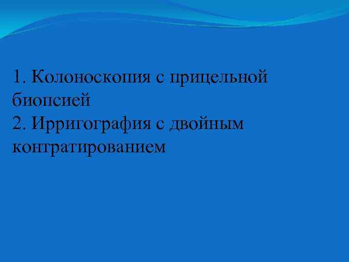 1. Колоноскопия с прицельной биопсией 2. Ирригография с двойным контратированием 