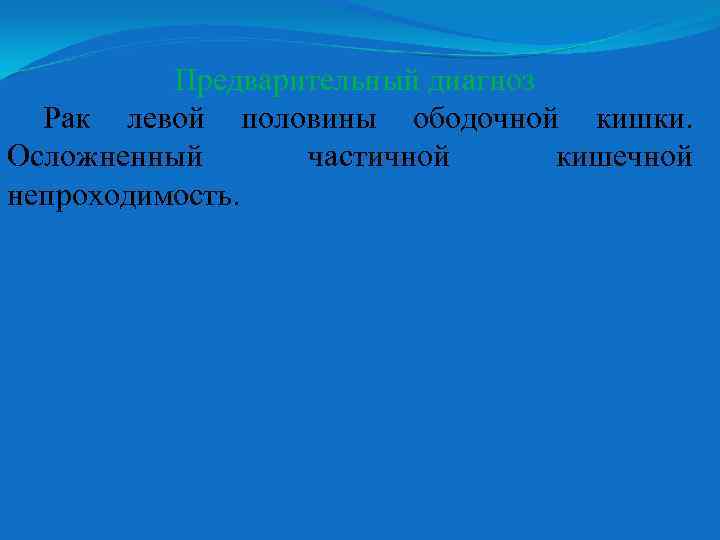 Предварительный диагноз Рак левой половины ободочной кишки. Осложненный частичной кишечной непроходимость. 