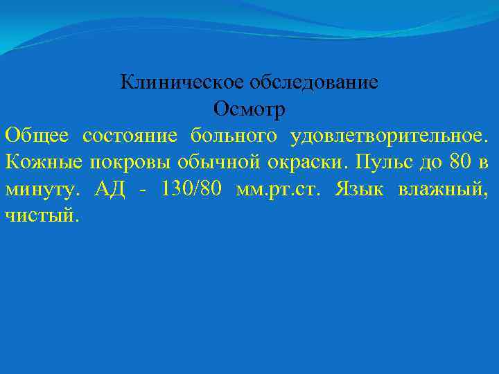 Клиническое обследование Осмотр Общее состояние больного удовлетворительное. Кожные покровы обычной окраски. Пульс до 80