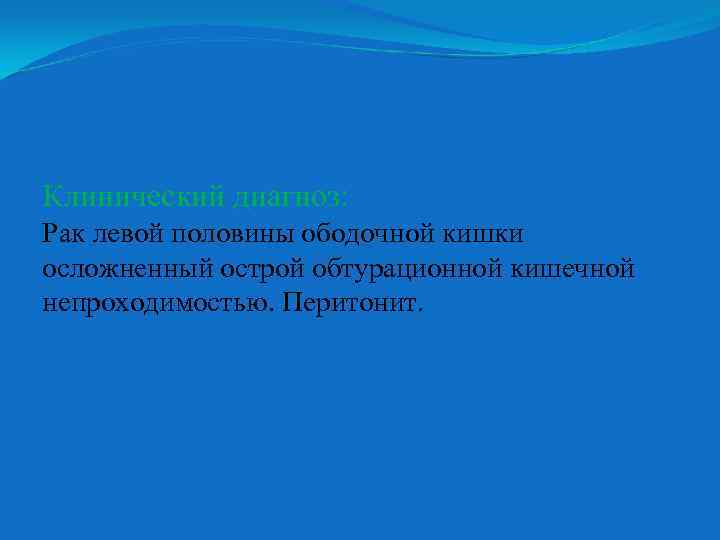 Клинический диагноз: Рак левой половины ободочной кишки осложненный острой обтурационной кишечной непроходимостью. Перитонит. 