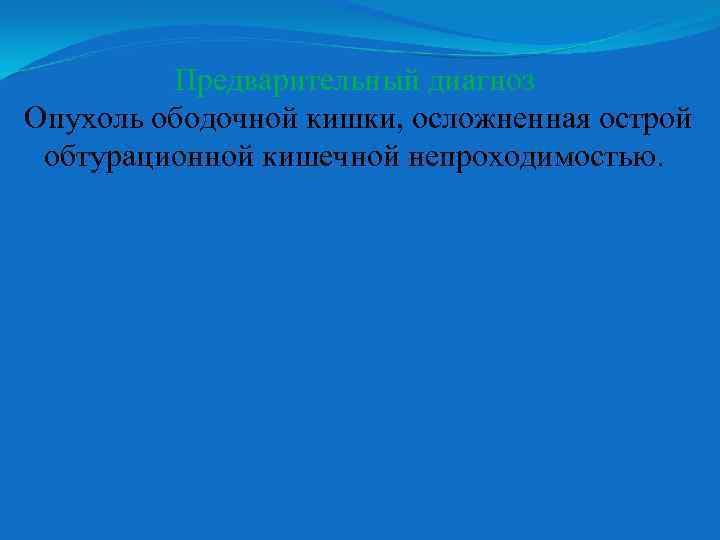 Предварительный диагноз Опухоль ободочной кишки, осложненная острой обтурационной кишечной непроходимостью. 