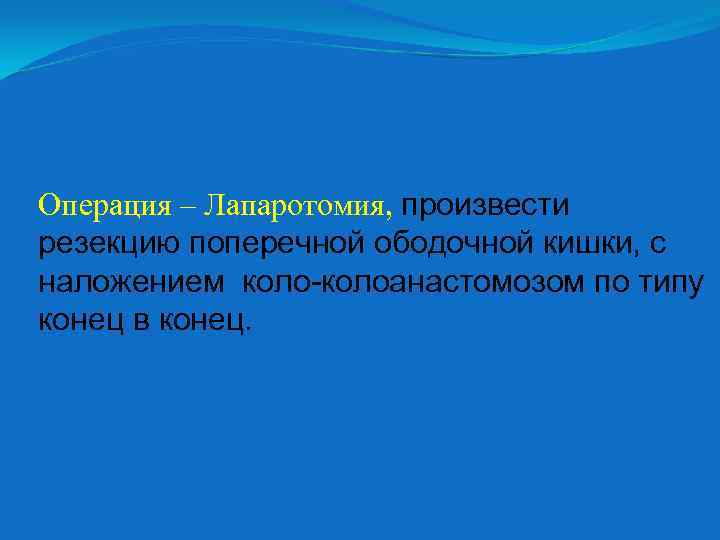 Операция – Лапаротомия, произвести резекцию поперечной ободочной кишки, с наложением коло-колоанастомозом по типу конец