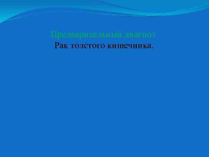 Предварительный диагноз Рак толстого кишечника. 