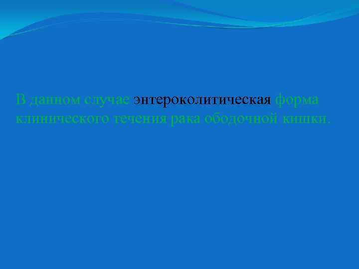 В данном случае энтероколитическая форма клинического течения рака ободочной кишки. 