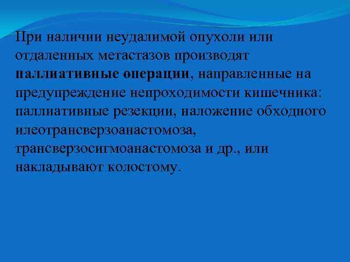 При наличии неудалимой опухоли или отдаленных метастазов производят паллиативные операции, направленные на предупреждение непроходимости