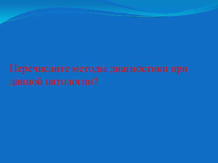 Перечислите методы диагностики при данной патологии? 