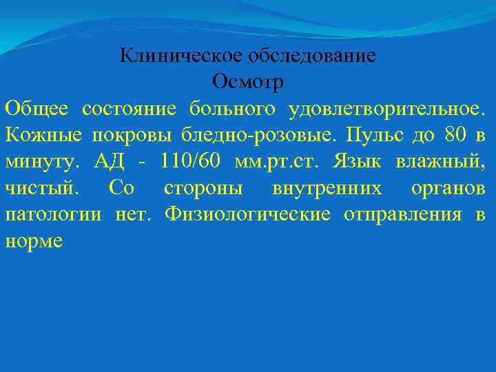 Клиническое обследование Осмотр Общее состояние больного удовлетворительное. Кожные покровы бледно-розовые. Пульс до 80 в