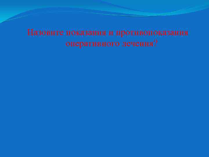 Назовите показания и противопоказания оперативного лечения? 