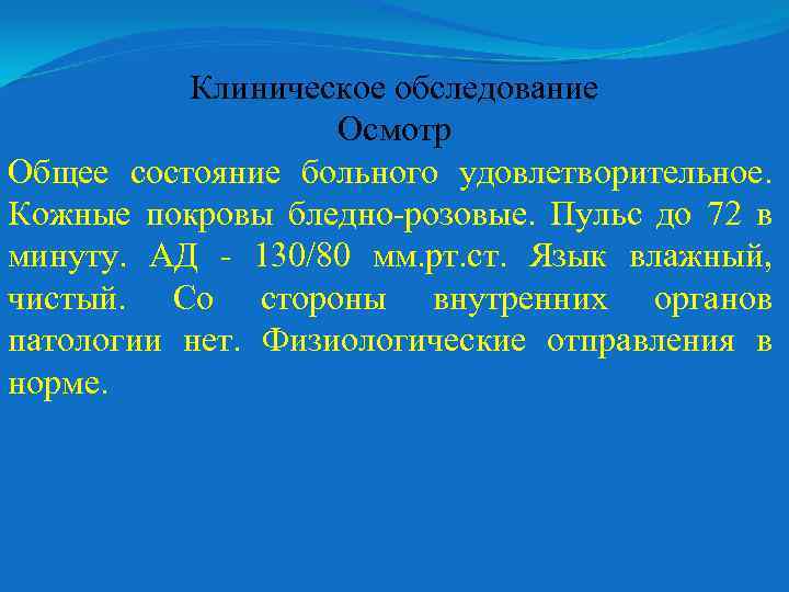 Клиническое обследование Осмотр Общее состояние больного удовлетворительное. Кожные покровы бледно-розовые. Пульс до 72 в