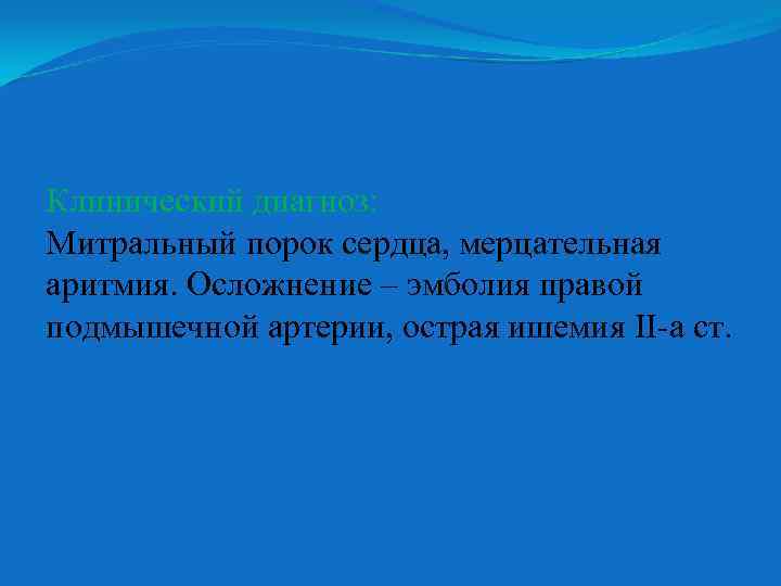 Клинический диагноз: Митральный порок сердца, мерцательная аритмия. Осложнение – эмболия правой подмышечной артерии, острая