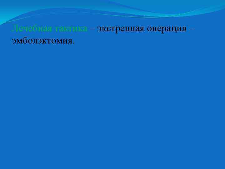 Лечебная тактика – экстренная операция – эмболэктомия. 