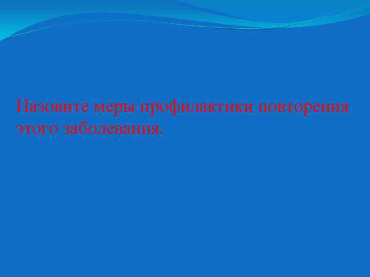 Назовите меры профилактики повторения этого заболевания. 