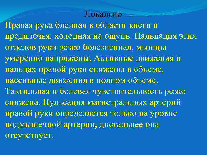 Локально Правая рука бледная в области кисти и предплечья, холодная на ощупь. Пальпация этих