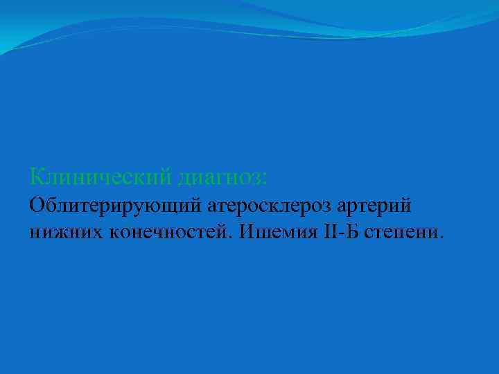 Клинический диагноз: Облитерирующий атеросклероз артерий нижних конечностей. Ишемия ІІ-Б степени. 