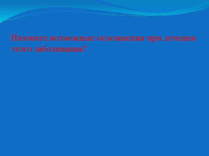 Назовите возможные осложнения при лечении этого заболевания? 
