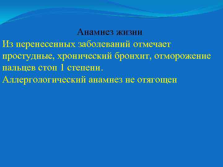 Анамнез жизни Из перенесенных заболеваний отмечает простудные, хронический бронхит, отморожение пальцев стоп 1 степени.