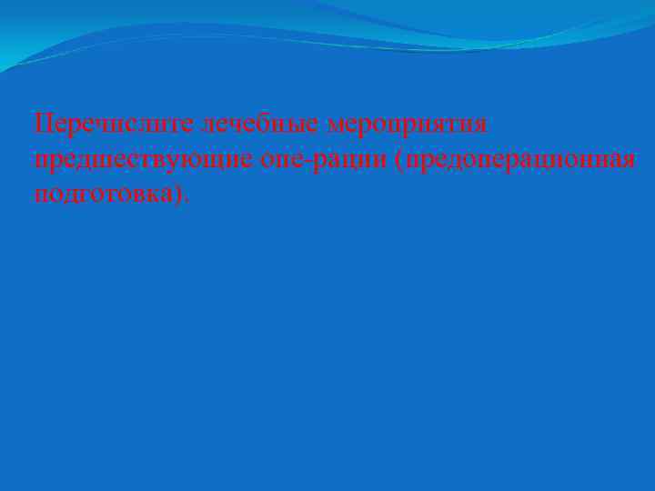 Перечислите лечебные мероприятия предшествующие опе рации (предоперационная подготовка). 
