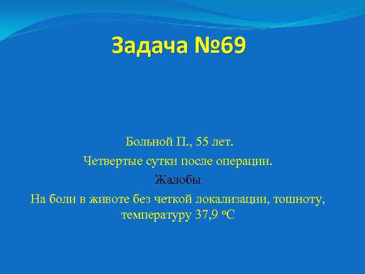 Задача № 69 Больной П. , 55 лет. Четвертые сутки после операции. Жалобы На