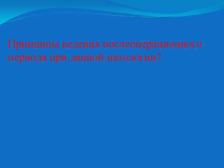 Принципы ведения послеоперационного периода при данной патологии? 