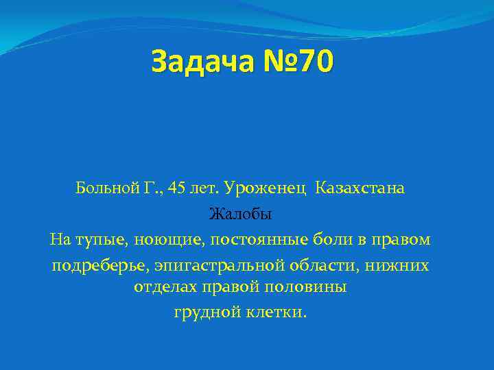 Задача № 70 Больной Г. , 45 лет. Уроженец Казахстана Жалобы На тупые, ноющие,