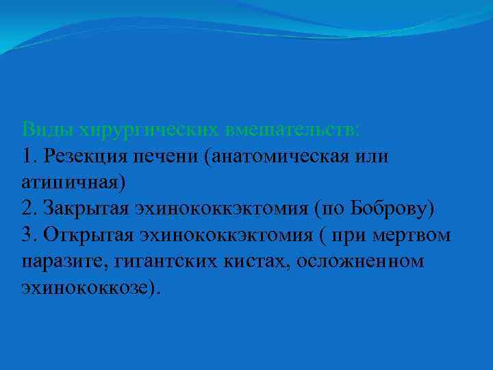 Виды хирургических вмешательств: 1. Резекция печени (анатомическая или атипичная) 2. Закрытая эхинококкэктомия (по Боброву)
