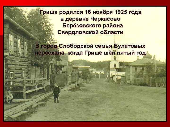 Гриша родился 16 ноября 1925 года в деревне Черкасово Берёзовского района Свердловской области В