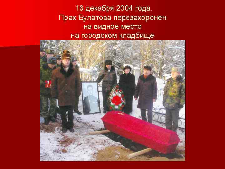 16 декабря 2004 года. Прах Булатова перезахоронен на видное место на городском кладбище 