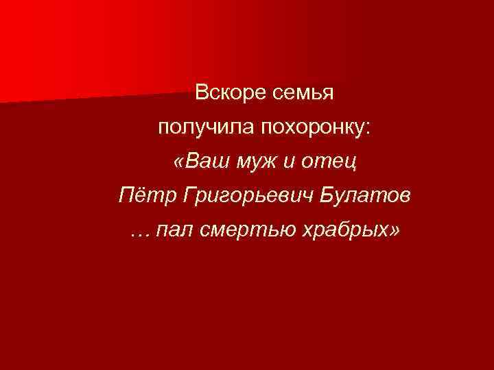 Вскоре семья получила похоронку: «Ваш муж и отец Пётр Григорьевич Булатов … пал смертью