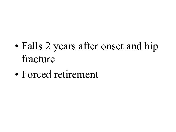  • Falls 2 years after onset and hip fracture • Forced retirement 