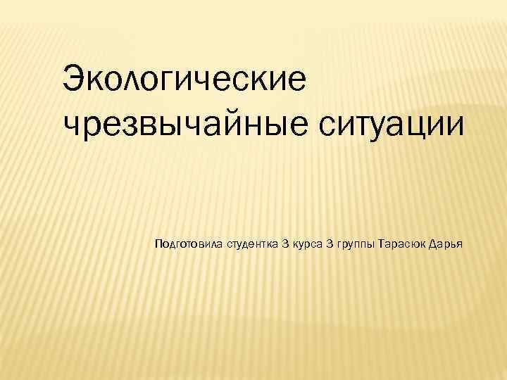 Экологические чрезвычайные ситуации Подготовила студентка 3 курса 3 группы Тарасюк Дарья 