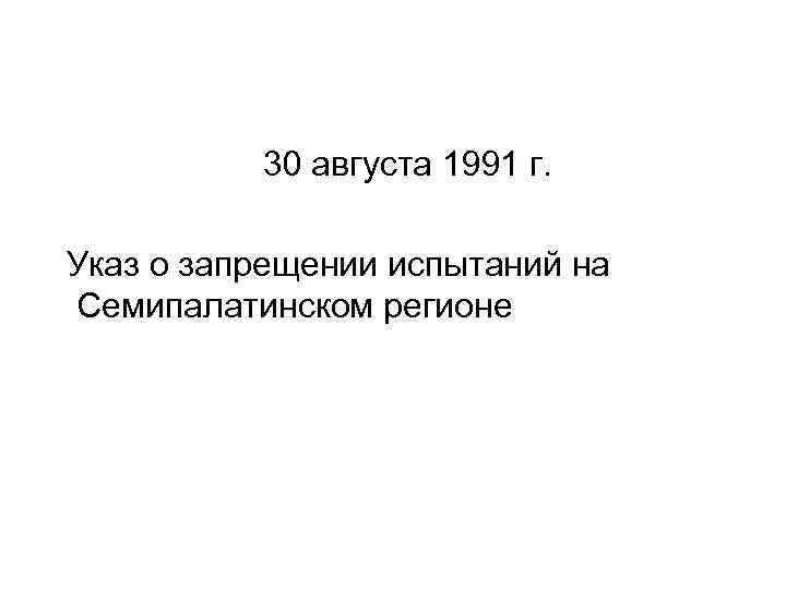  30 августа 1991 г. Указ о запрещении испытаний на Семипалатинском регионе 