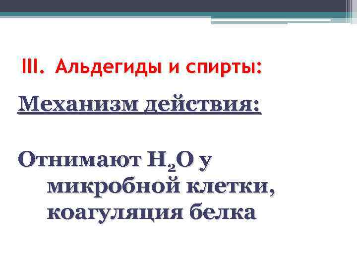 III. Альдегиды и спирты: Механизм действия: Отнимают Н 2 О у микробной клетки, коагуляция