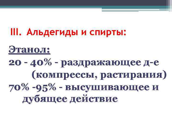 III. Альдегиды и спирты: Этанол: 20 - 40% - раздражающее д-е (компрессы, растирания) 70%